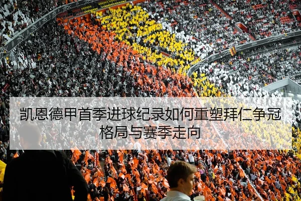 凯恩德甲首季进球纪录如何重塑拜仁争冠格局与赛季走向