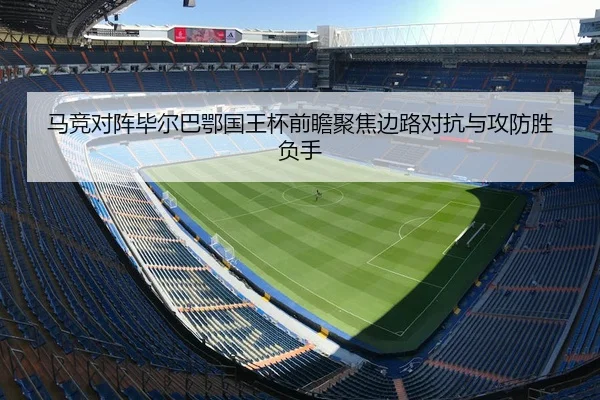马竞对阵毕尔巴鄂国王杯前瞻聚焦边路对抗与攻防胜负手