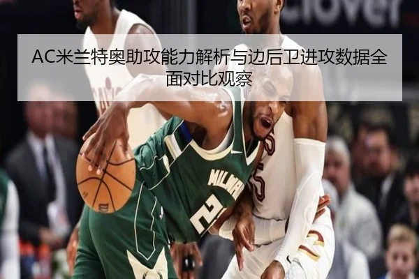 AC米兰特奥助攻能力解析与边后卫进攻数据全面对比观察