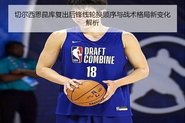 切尔西恩昆库复出后锋线轮换顺序与战术格局新变化解析