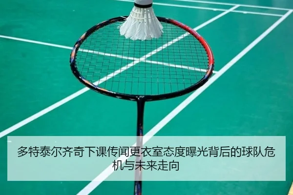 多特泰尔齐奇下课传闻更衣室态度曝光背后的球队危机与未来走向
