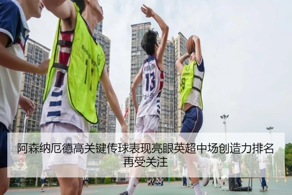 阿森纳厄德高关键传球表现亮眼英超中场创造力排名再受关注