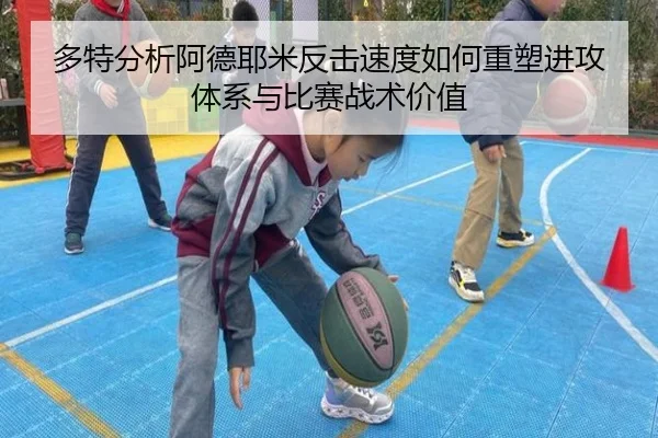 多特分析阿德耶米反击速度如何重塑进攻体系与比赛战术价值