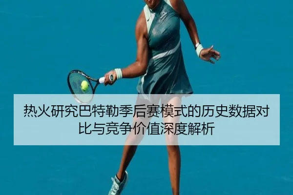 热火研究巴特勒季后赛模式的历史数据对比与竞争价值深度解析
