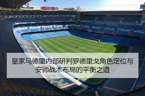 皇家马德里内部研判罗德里戈角色定位与安帅战术布局的平衡之道